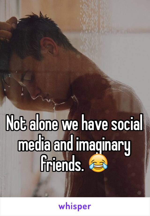 Not alone we have social media and imaginary friends. 😂 