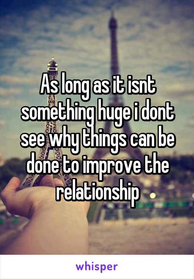 As long as it isnt something huge i dont see why things can be done to improve the relationship