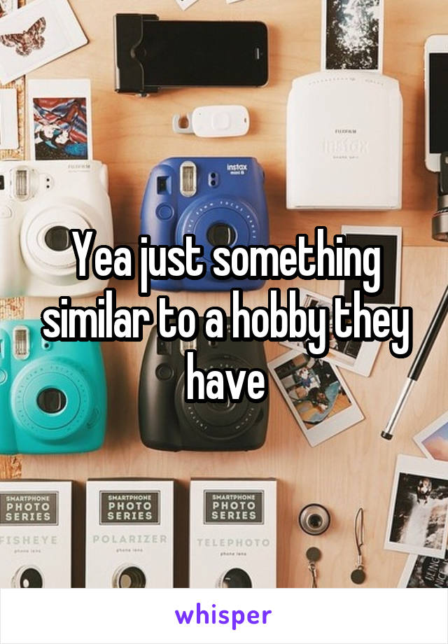 Yea just something similar to a hobby they have