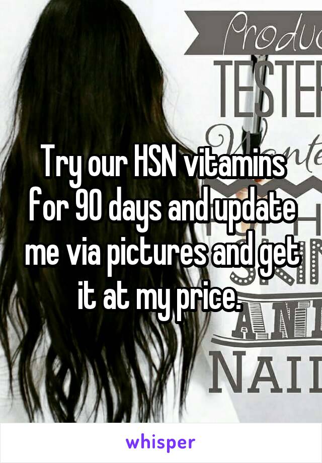 Try our HSN vitamins for 90 days and update me via pictures and get it at my price. 