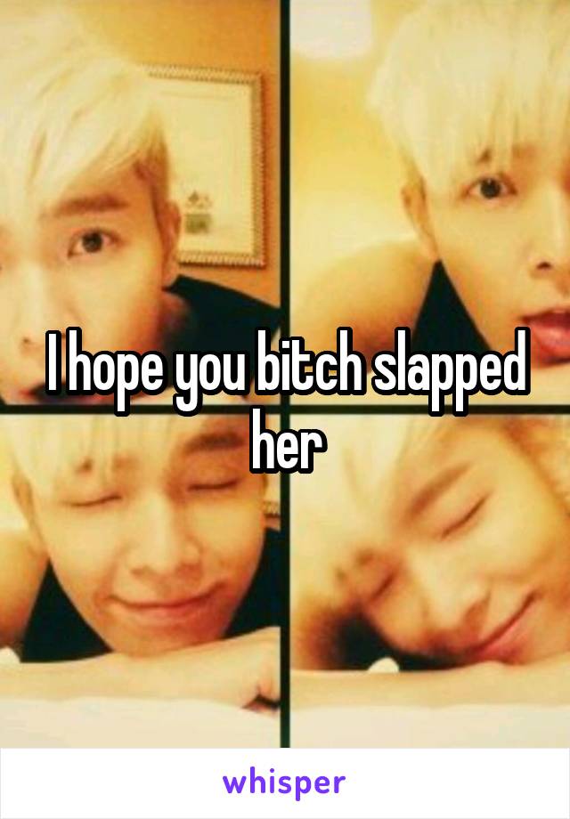 I hope you bitch slapped her