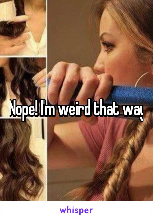 Nope! I'm weird that way