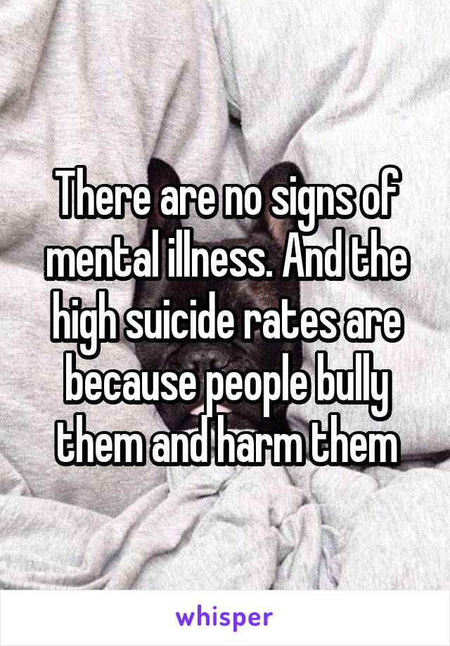 There are no signs of mental illness. And the high suicide rates are because people bully them and harm them