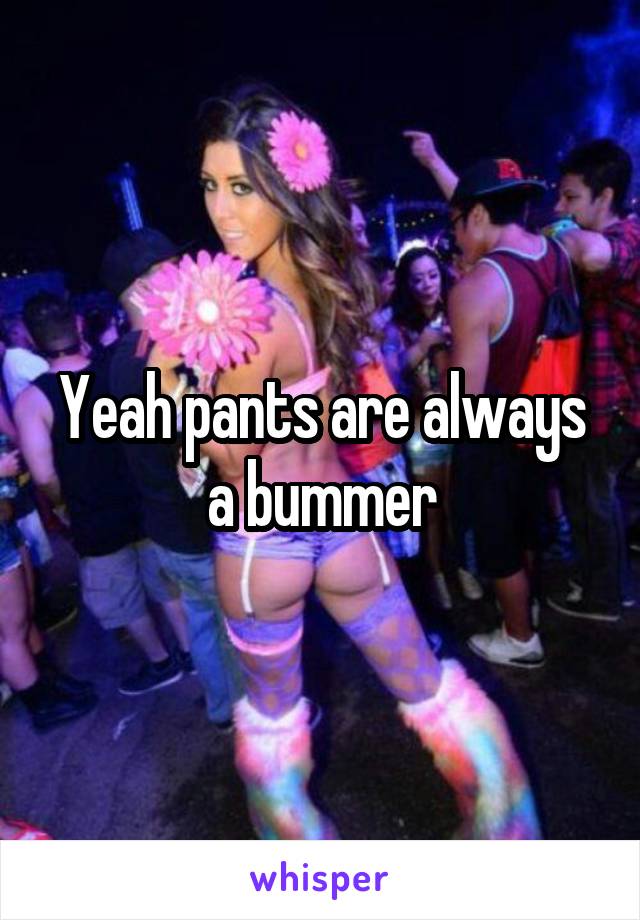 Yeah pants are always a bummer