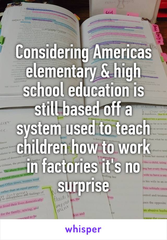 Considering Americas elementary & high school education is still based off a system used to teach children how to work in factories it's no surprise