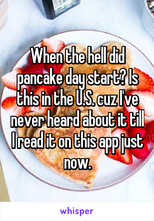 When the hell did pancake day start? Is this in the U.S. cuz I've never heard about it till I read it on this app just now.