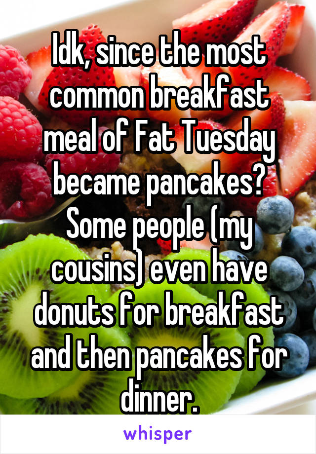 Idk, since the most common breakfast meal of Fat Tuesday became pancakes? Some people (my cousins) even have donuts for breakfast and then pancakes for dinner.