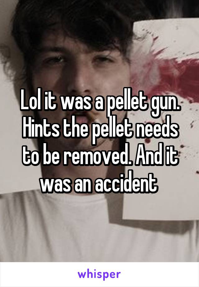 Lol it was a pellet gun. Hints the pellet needs to be removed. And it was an accident 