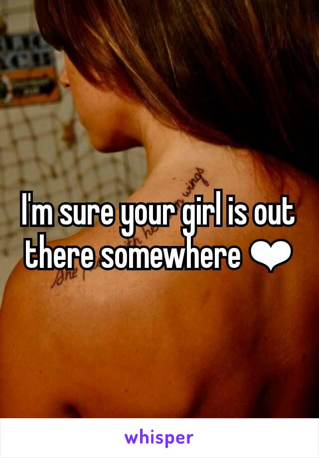 I'm sure your girl is out there somewhere ❤
