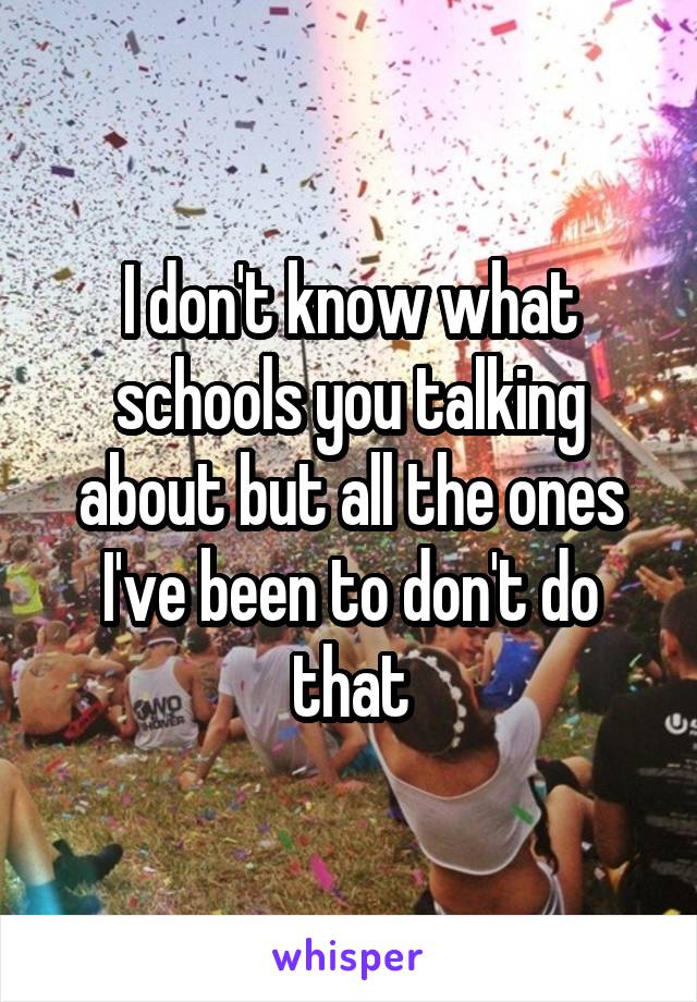 I don't know what schools you talking about but all the ones I've been to don't do that