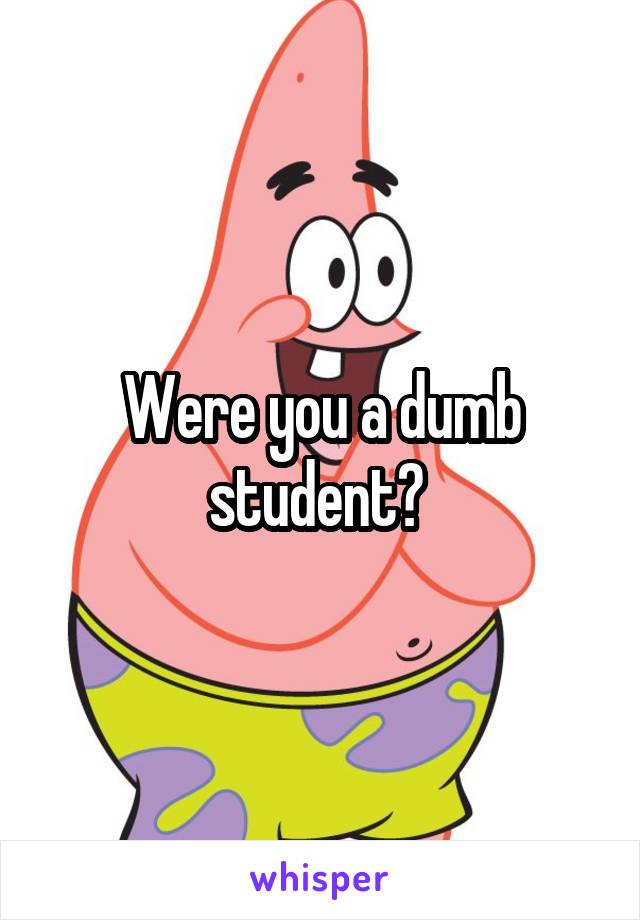 Were you a dumb student? 