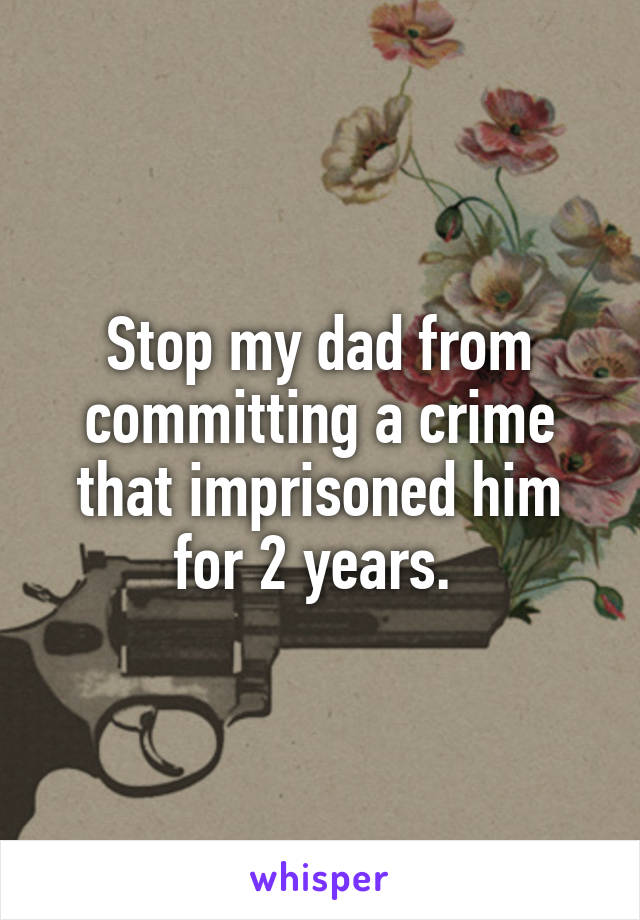 Stop my dad from committing a crime that imprisoned him for 2 years. 