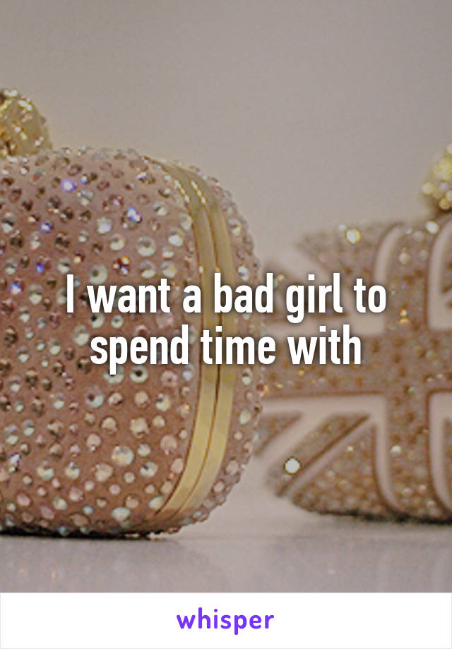 I want a bad girl to spend time with
