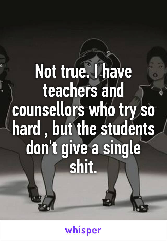 Not true. I have teachers and counsellors who try so hard , but the students don't give a single shit.