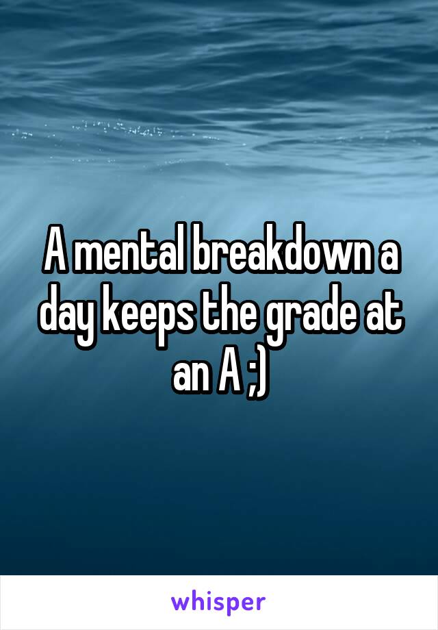 A mental breakdown a day keeps the grade at an A ;)