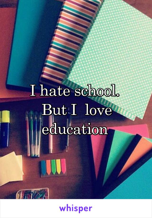 I hate school. 
But I  love education 