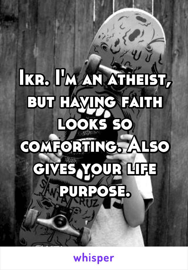 Ikr. I'm an atheist, but having faith looks so comforting. Also gives your life purpose.