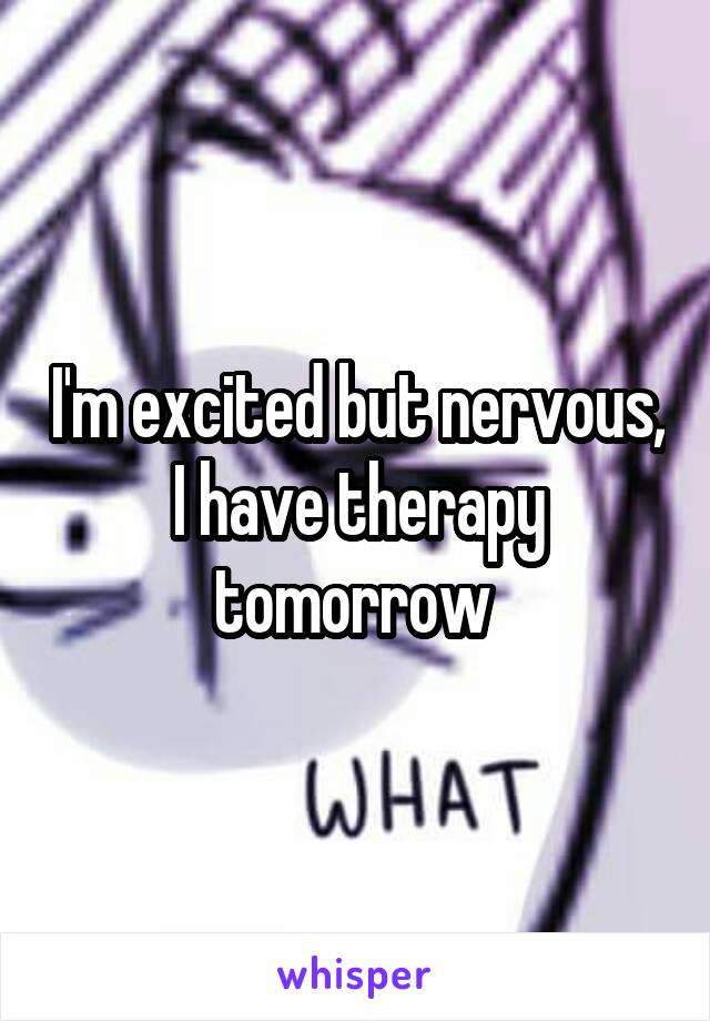 I'm excited but nervous, I have therapy tomorrow 