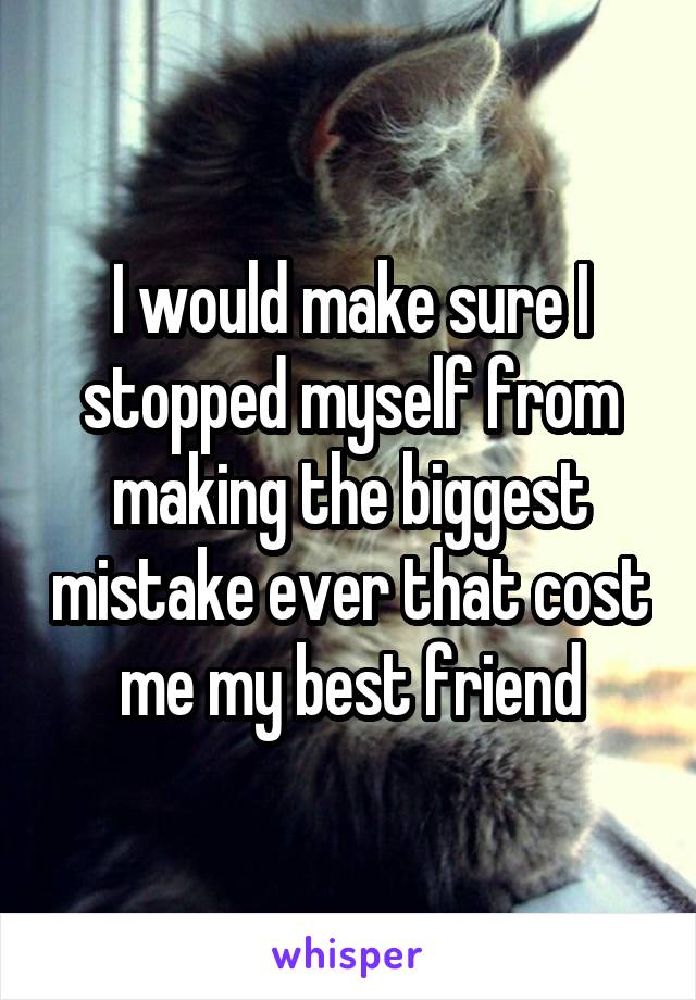 I would make sure I stopped myself from making the biggest mistake ever that cost me my best friend