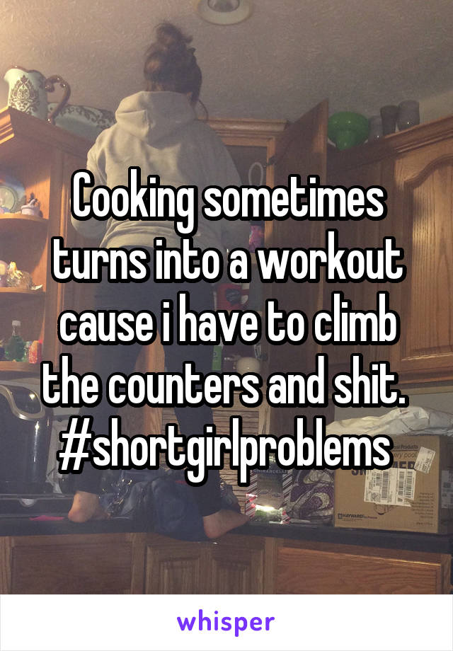 Cooking sometimes turns into a workout cause i have to climb the counters and shit. 
#shortgirlproblems 