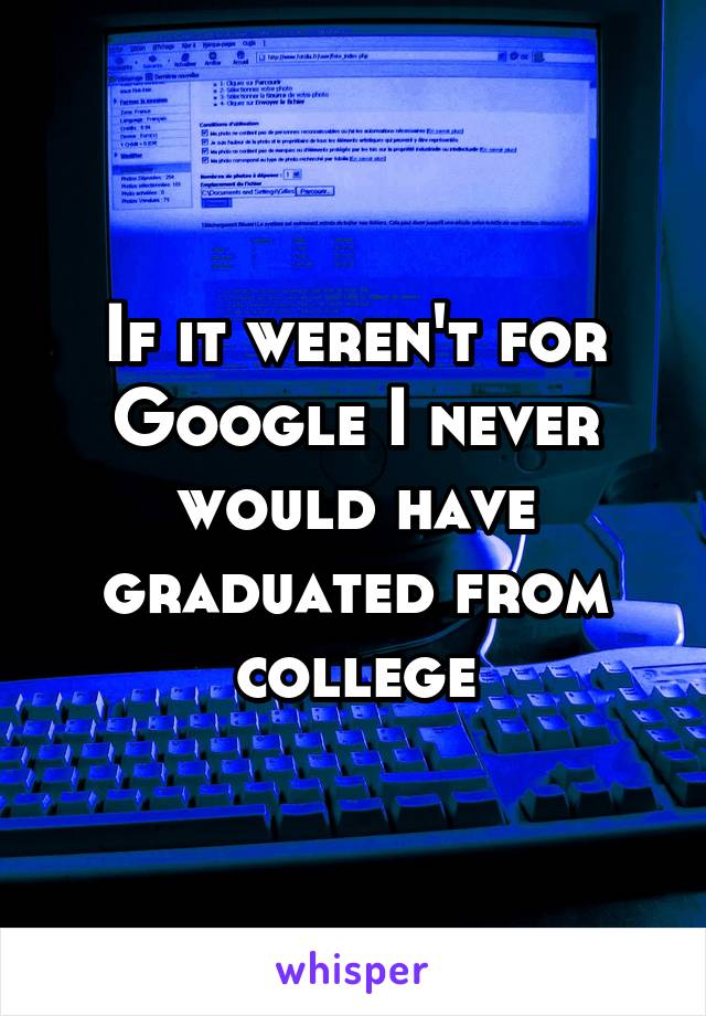 If it weren't for Google I never would have graduated from college