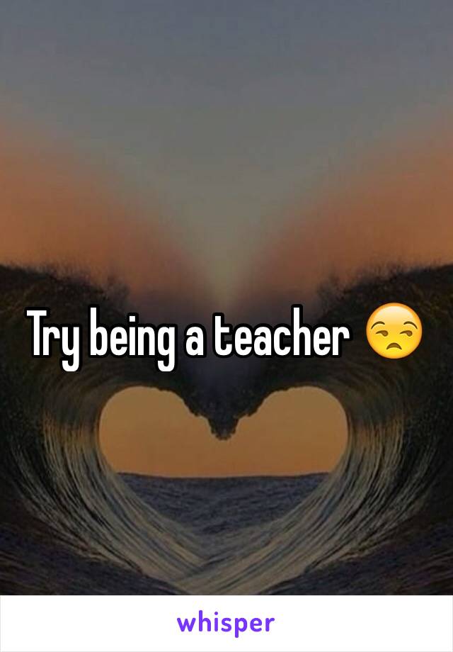 Try being a teacher 😒