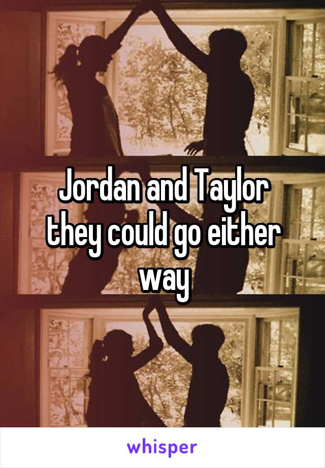 Jordan and Taylor
they could go either way