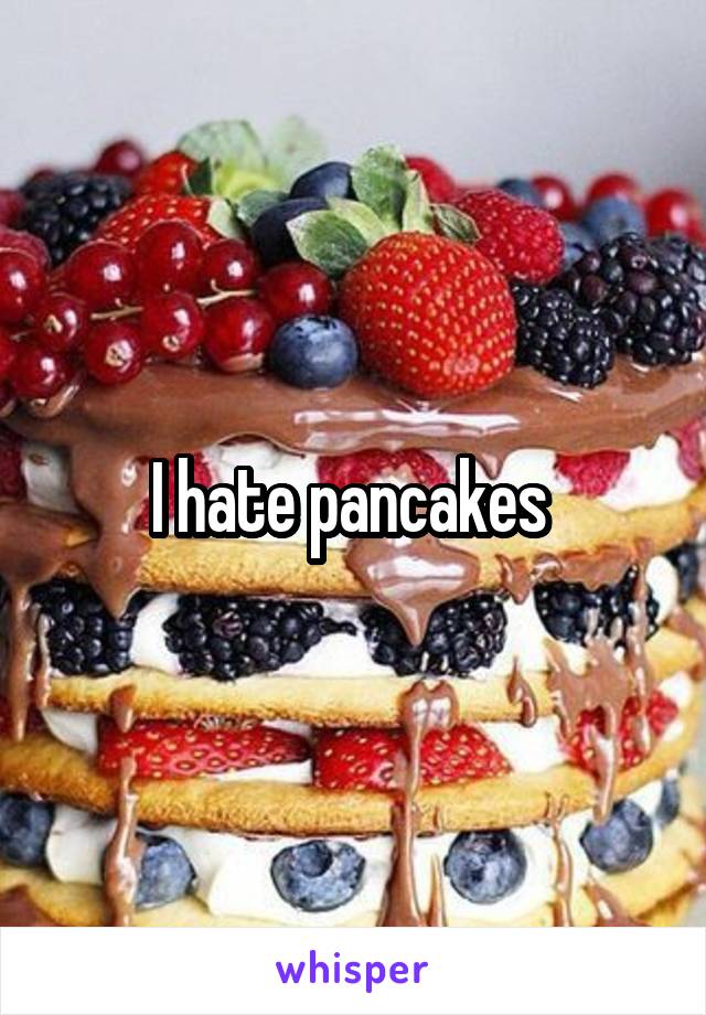 I hate pancakes 