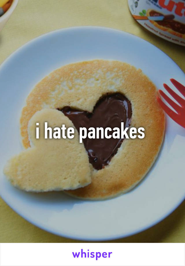 i hate pancakes 