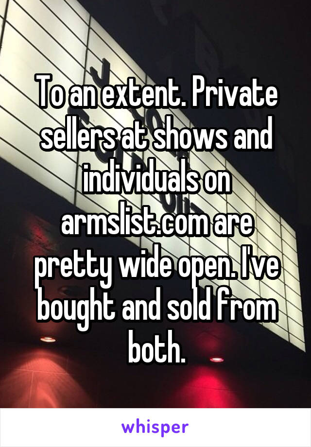 To an extent. Private sellers at shows and individuals on armslist.com are pretty wide open. I've bought and sold from both.