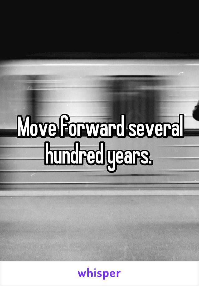 Move forward several hundred years. 