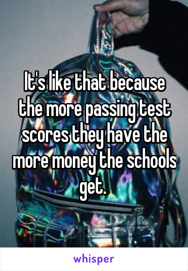 It's like that because the more passing test scores they have the more money the schools get. 