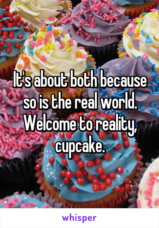 It's about both because so is the real world.
Welcome to reality, cupcake.
