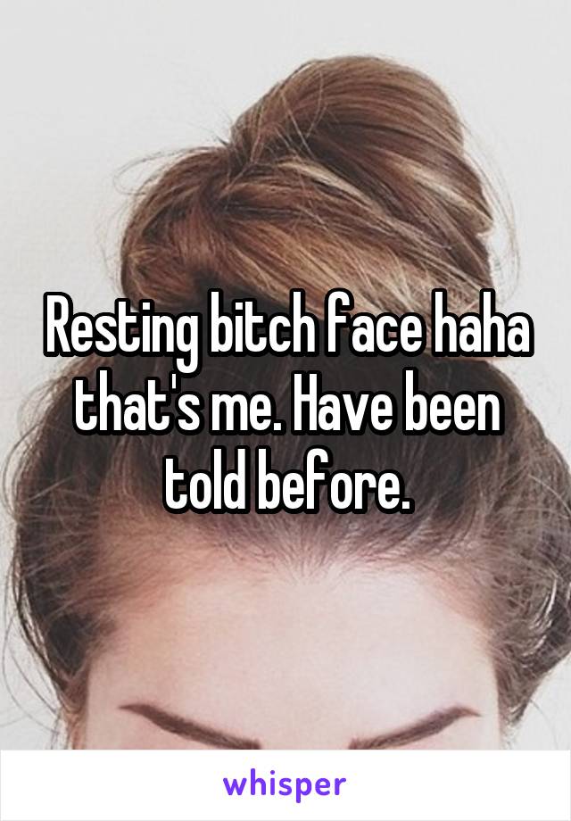 Resting bitch face haha that's me. Have been told before.