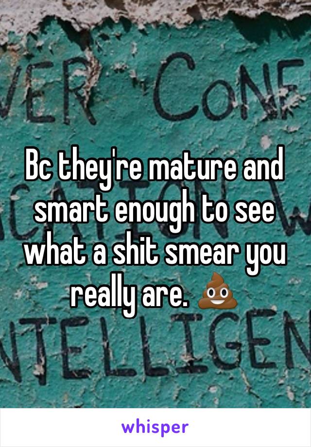 Bc they're mature and smart enough to see what a shit smear you really are. 💩