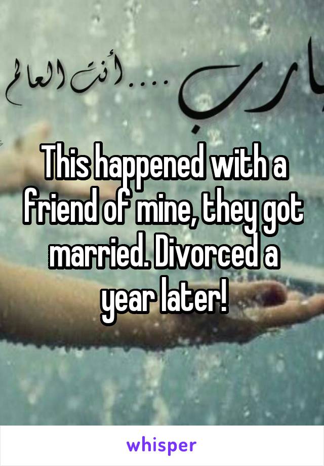 This happened with a friend of mine, they got married. Divorced a year later!