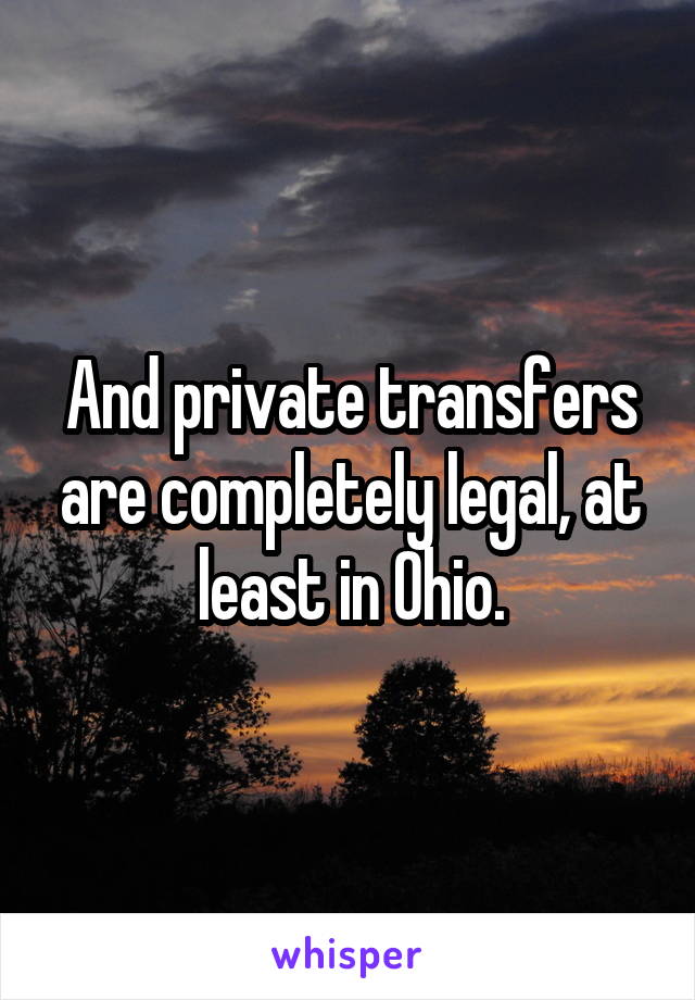 And private transfers are completely legal, at least in Ohio.