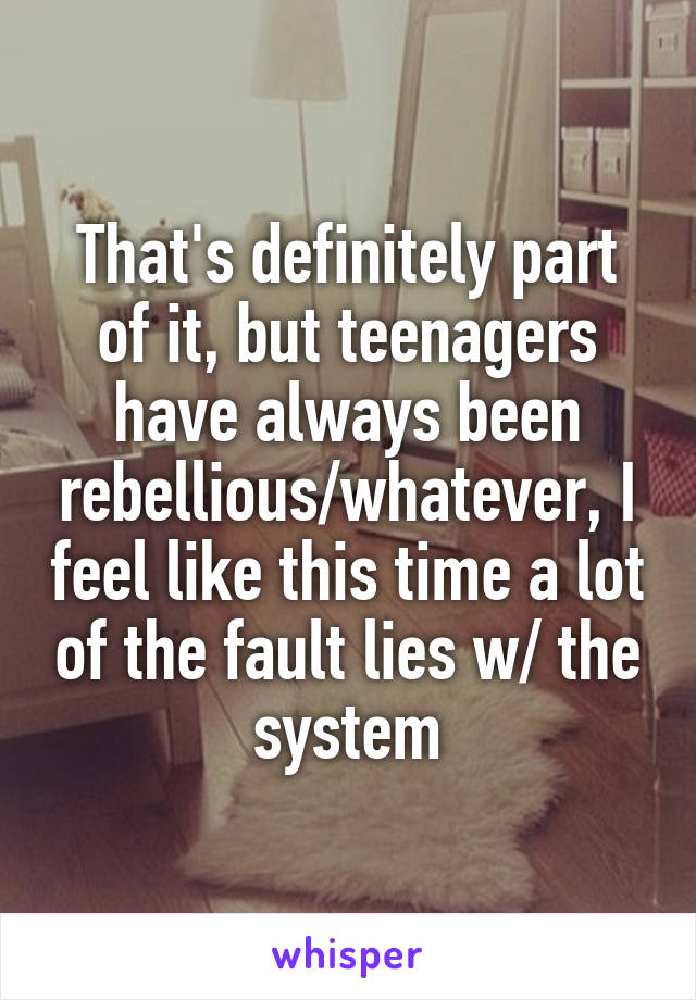 That's definitely part of it, but teenagers have always been rebellious/whatever, I feel like this time a lot of the fault lies w/ the system