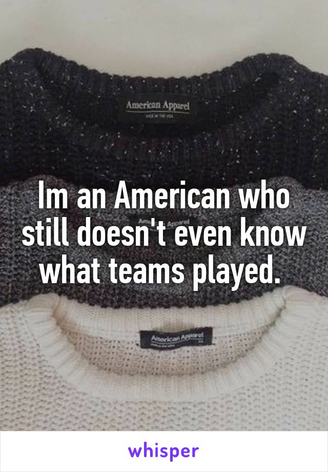 Im an American who still doesn't even know what teams played. 