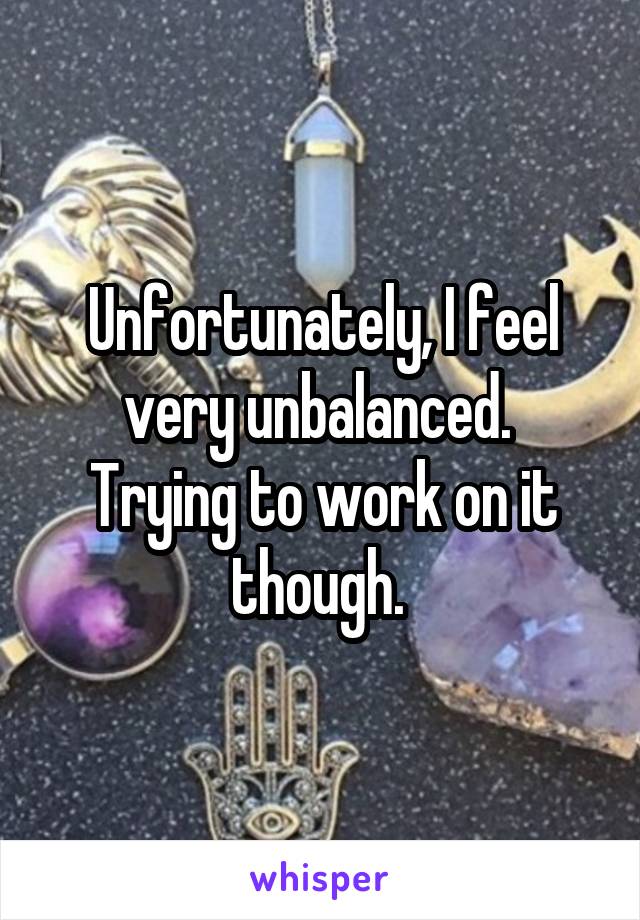 Unfortunately, I feel very unbalanced. 
Trying to work on it though. 