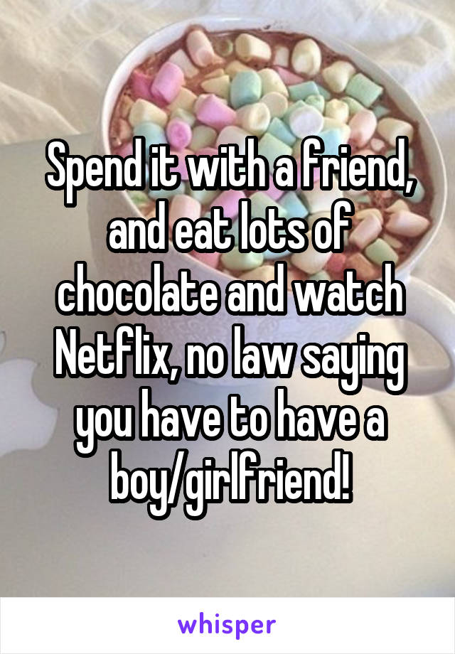 Spend it with a friend, and eat lots of chocolate and watch Netflix, no law saying you have to have a boy/girlfriend!