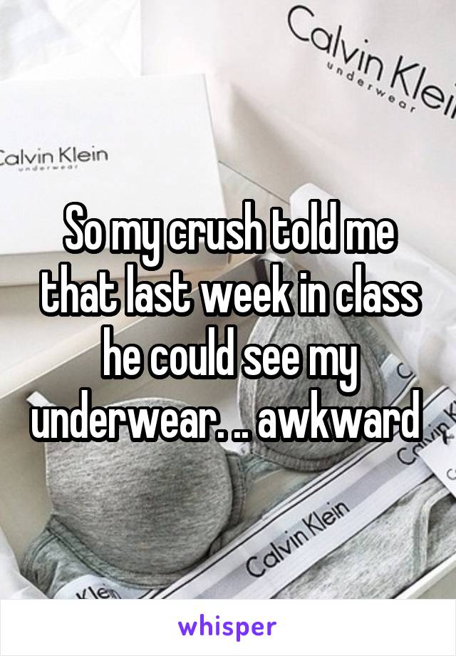 So my crush told me that last week in class he could see my underwear. .. awkward 