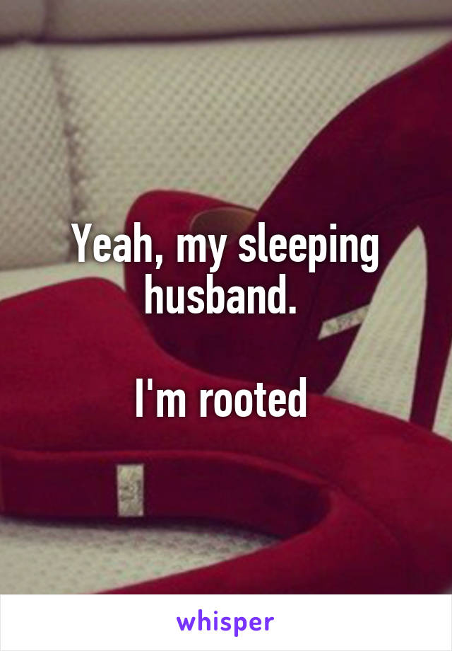 Yeah, my sleeping husband. 

I'm rooted 