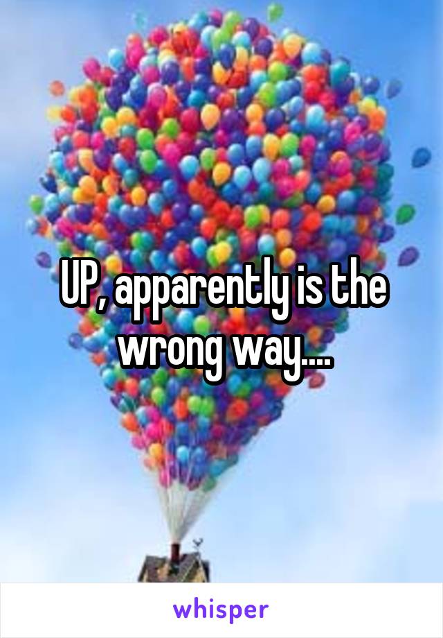 UP, apparently is the wrong way....