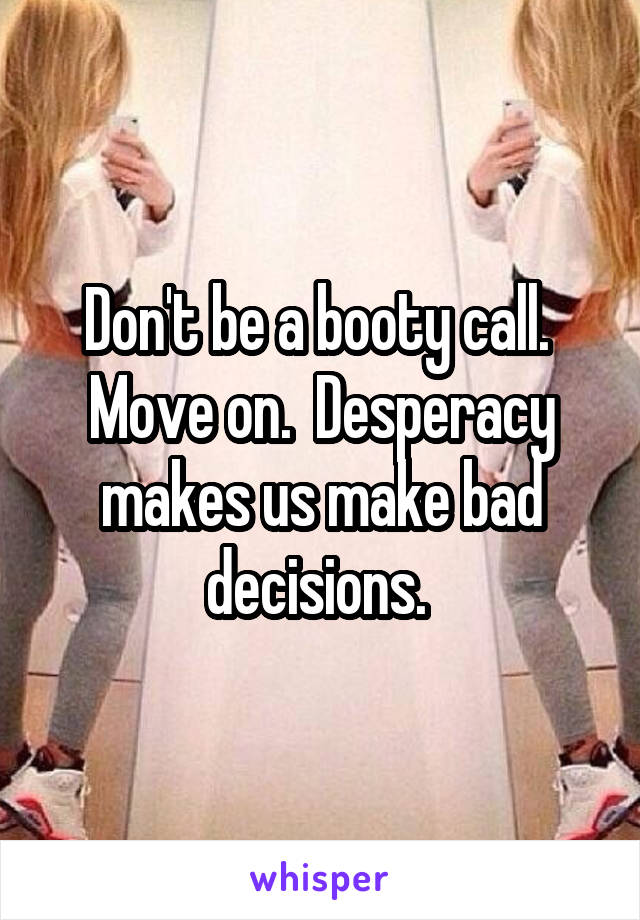 Don't be a booty call.  Move on.  Desperacy makes us make bad decisions. 