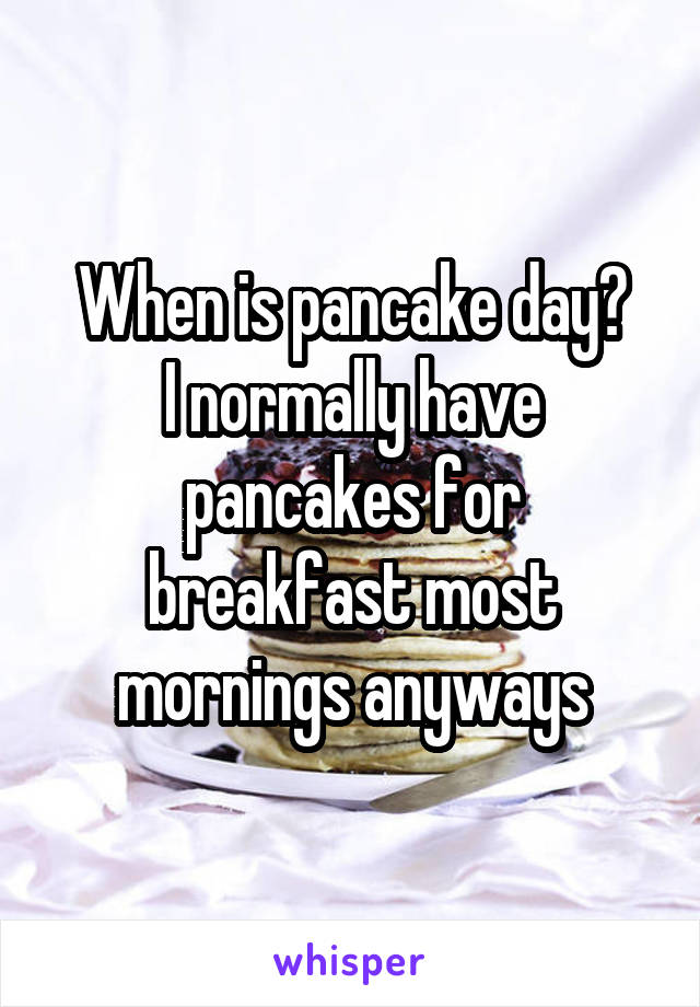 When is pancake day?
I normally have pancakes for breakfast most mornings anyways