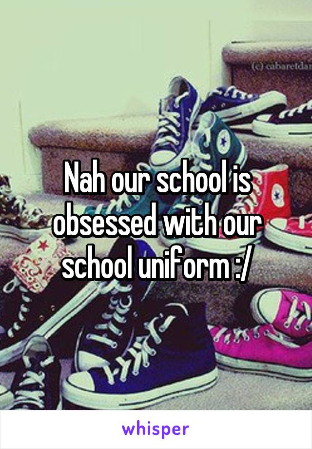 Nah our school is obsessed with our school uniform :/