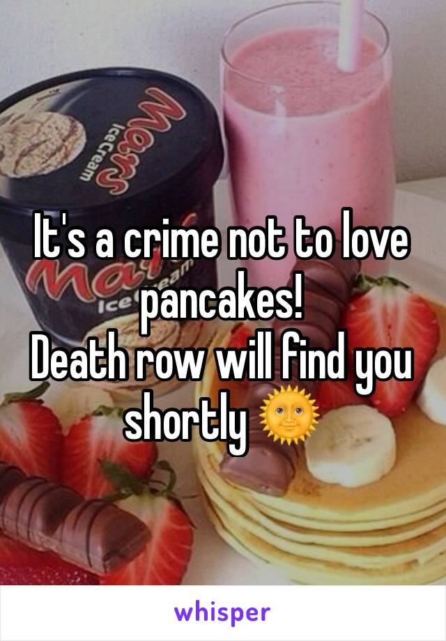 It's a crime not to love pancakes!
Death row will find you shortly 🌞