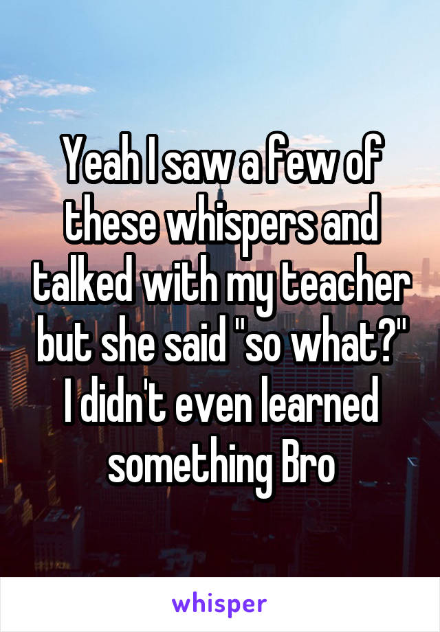 Yeah I saw a few of these whispers and talked with my teacher but she said "so what?" I didn't even learned something Bro