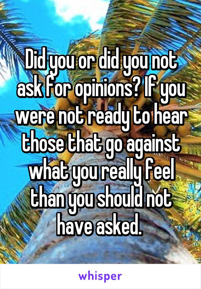 Did you or did you not ask for opinions? If you were not ready to hear those that go against what you really feel than you should not have asked. 